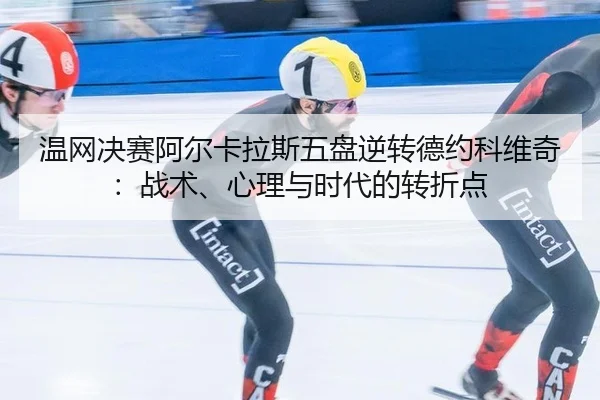温网决赛阿尔卡拉斯五盘逆转德约科维奇：战术、心理与时代的转折点