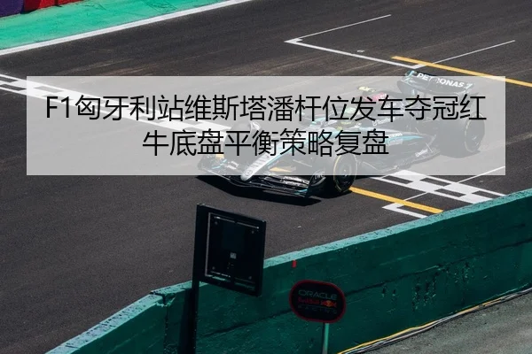 F1匈牙利站维斯塔潘杆位发车夺冠红牛底盘平衡策略复盘